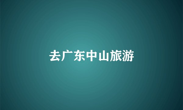 去广东中山旅游