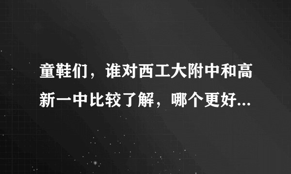 童鞋们,谁对西工大附中和高新一中比较了解,哪个更好一些,我马上要中考了
