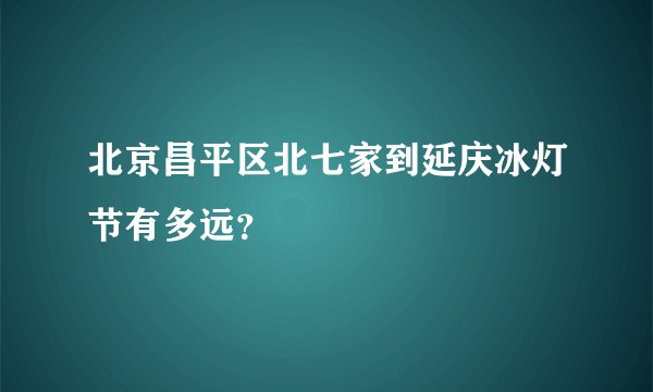 北京昌平区北七家到延庆冰灯节有多远？