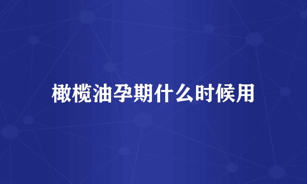 橄榄油孕期什么时候用