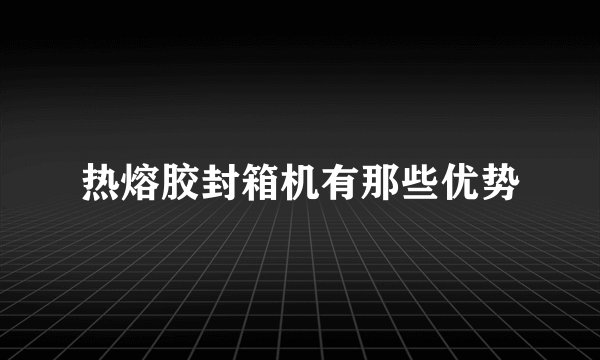 热熔胶封箱机有那些优势
