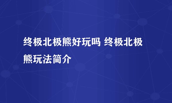 终极北极熊好玩吗 终极北极熊玩法简介
