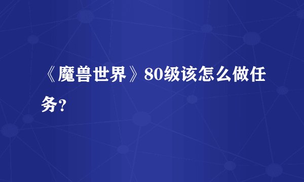 《魔兽世界》80级该怎么做任务？