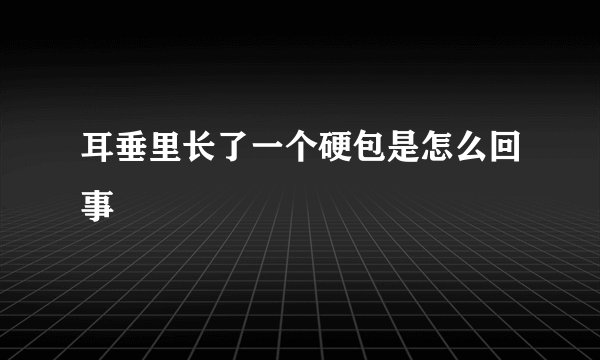 耳垂里长了一个硬包是怎么回事