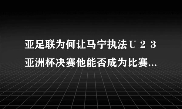 亚足联为何让马宁执法Ｕ２３亚洲杯决赛他能否成为比赛的主角？这场比赛关注度高吗？