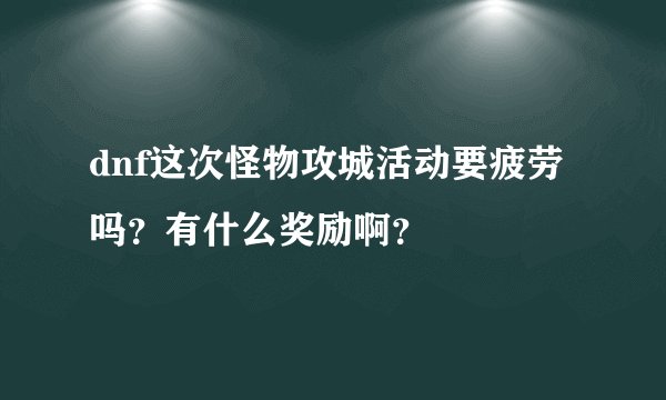 dnf这次怪物攻城活动要疲劳吗？有什么奖励啊？