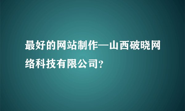 最好的网站制作—山西破晓网络科技有限公司？