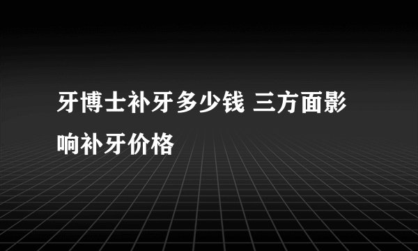 牙博士补牙多少钱 三方面影响补牙价格