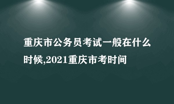 重庆市公务员考试一般在什么时候,2021重庆市考时间