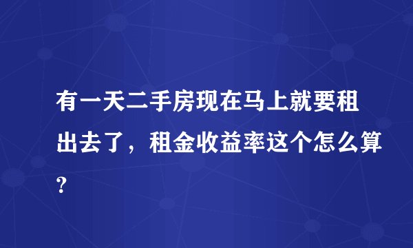 有一天二手房现在马上就要租出去了，租金收益率这个怎么算？