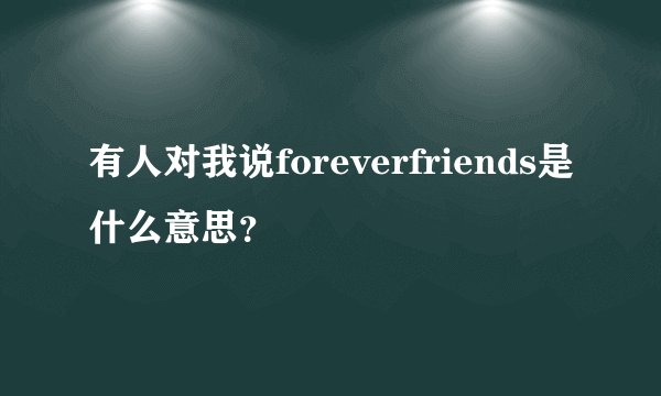 有人对我说foreverfriends是什么意思？