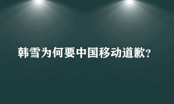韩雪为何要中国移动道歉？