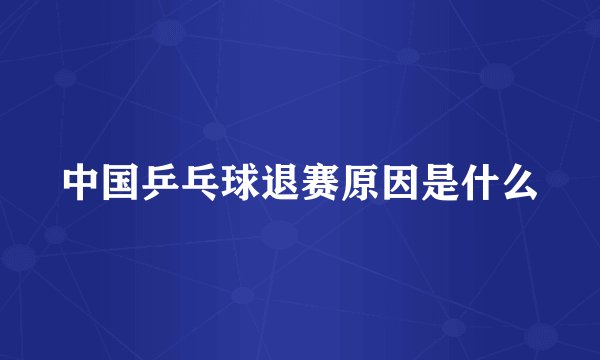 中国乒乓球退赛原因是什么