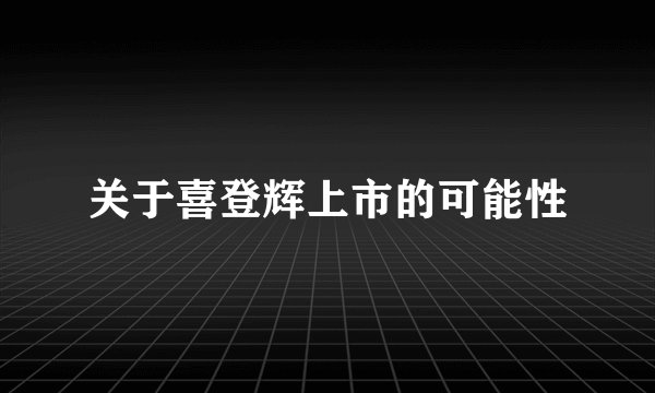 关于喜登辉上市的可能性
