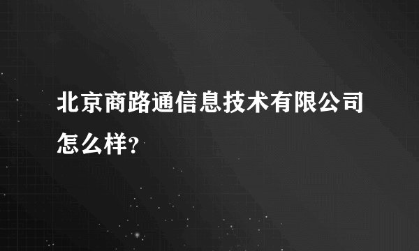 北京商路通信息技术有限公司怎么样？