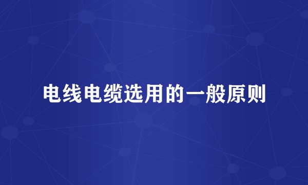 电线电缆选用的一般原则