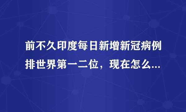 前不久印度每日新增新冠病例排世界第一二位,现在怎么控制住了?