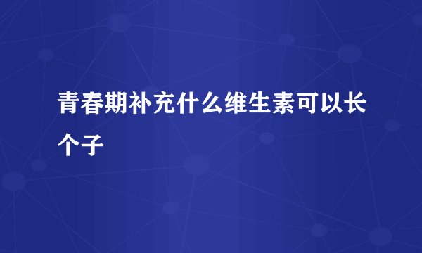 青春期补充什么维生素可以长个子
