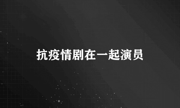 抗疫情剧在一起演员