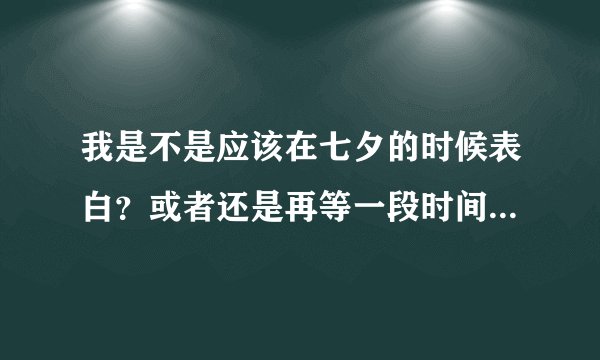 我是不是应该在七夕的时候表白？或者还是再等一段时间关系再亲近后表白？