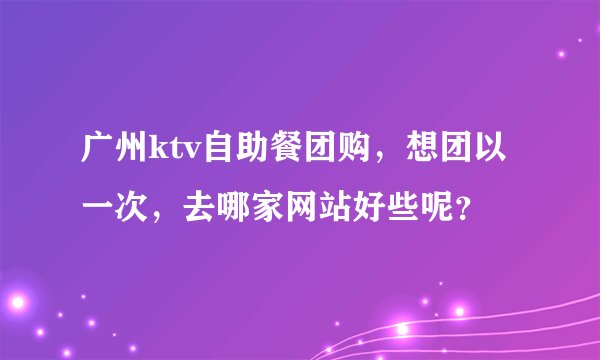 广州ktv自助餐团购,想团以一次,去哪家网站好些呢?