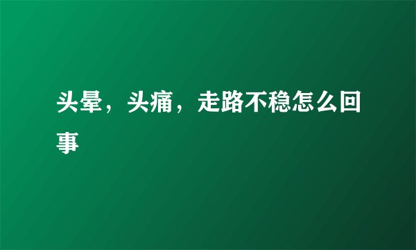头晕，头痛，走路不稳怎么回事
