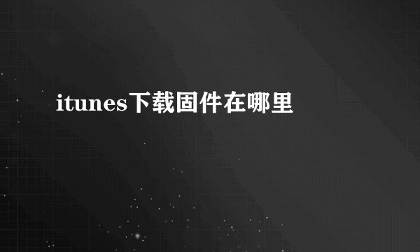 itunes下载固件在哪里