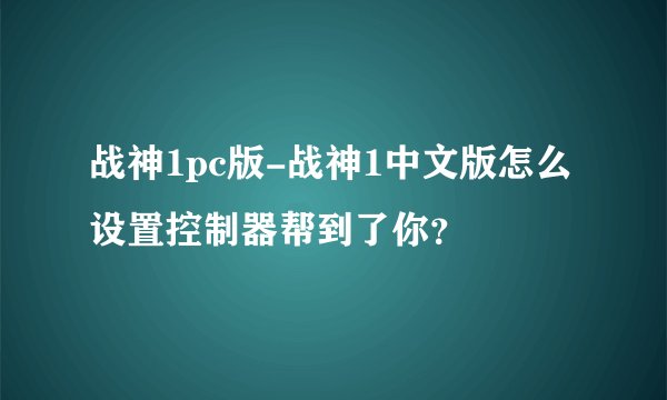 战神1pc版-战神1中文版怎么设置控制器帮到了你？