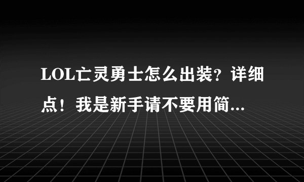 LOL亡灵勇士怎么出装？详细点！我是新手请不要用简称、、谢谢、、、