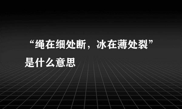 “绳在细处断，冰在薄处裂”是什么意思