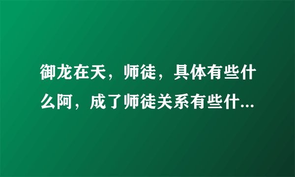 御龙在天，师徒，具体有些什么阿，成了师徒关系有些什么好处的？？