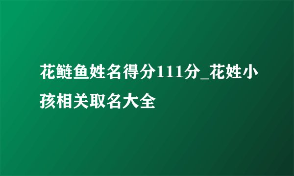 花鲢鱼姓名得分111分_花姓小孩相关取名大全
