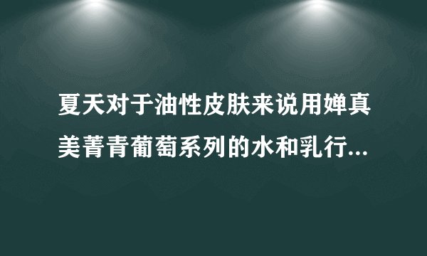 夏天对于油性皮肤来说用婵真美菁青葡萄系列的水和乳行吗？用过的MM快来帮忙说下心得吧~！感谢感谢~~~