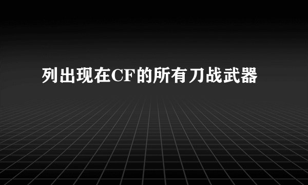 列出现在CF的所有刀战武器