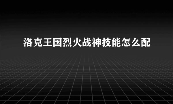 洛克王国烈火战神技能怎么配