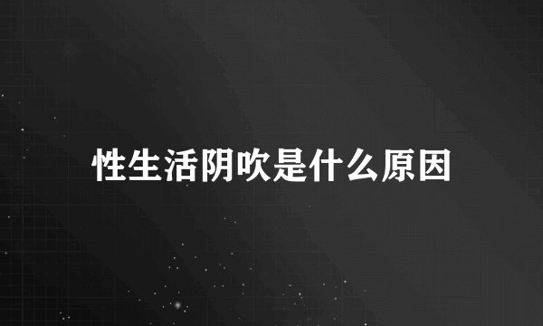 性生活阴吹是什么原因