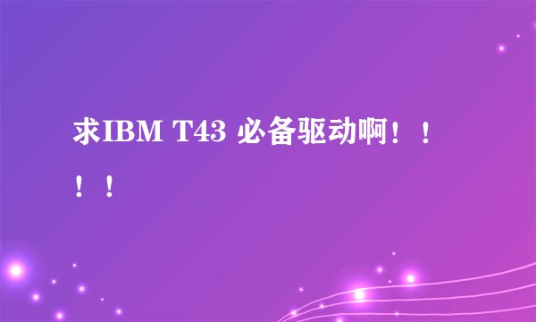 求IBM T43 必备驱动啊！！！！
