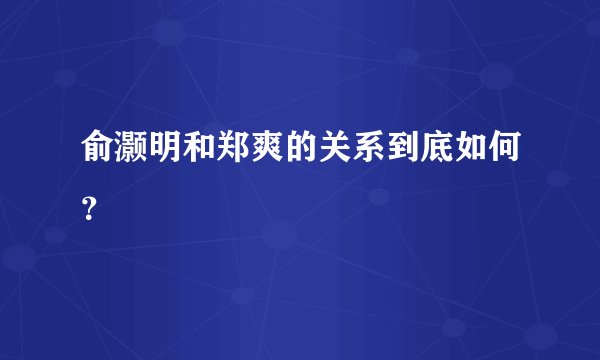 俞灏明和郑爽的关系到底如何？
