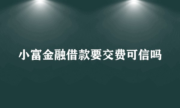 小富金融借款要交费可信吗
