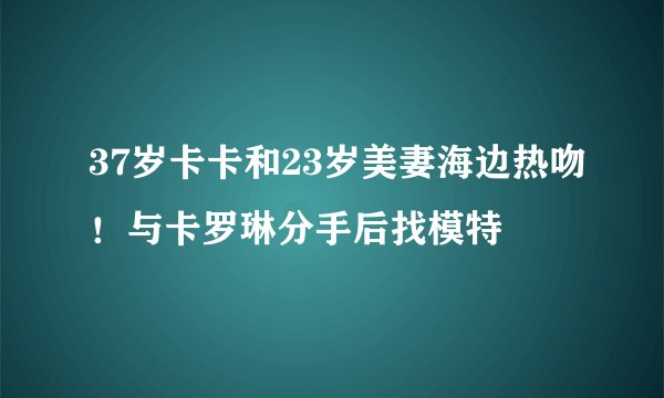 37岁卡卡和23岁美妻海边热吻！与卡罗琳分手后找模特