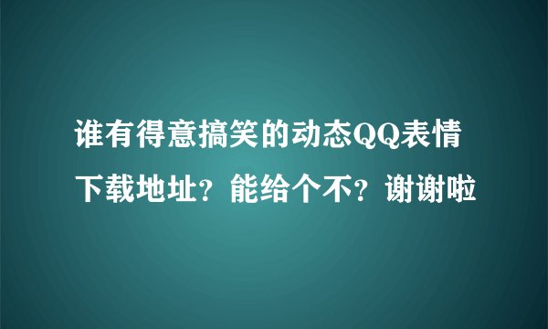 谁有得意搞笑的动态QQ表情下载地址？能给个不？谢谢啦