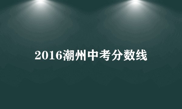 2016潮州中考分数线