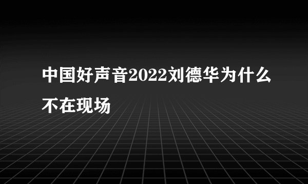 中国好声音2022刘德华为什么不在现场