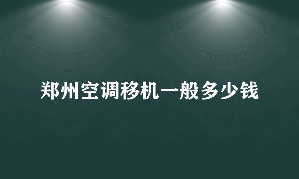 郑州空调移机一般多少钱