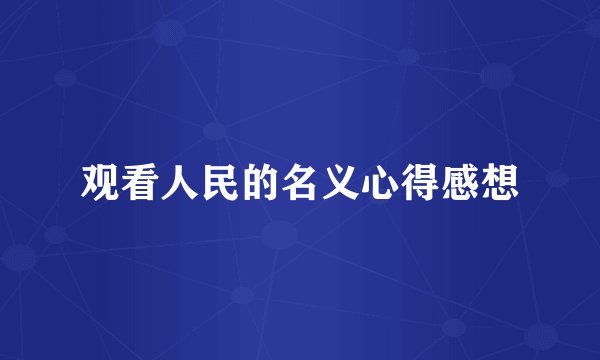 观看人民的名义心得感想