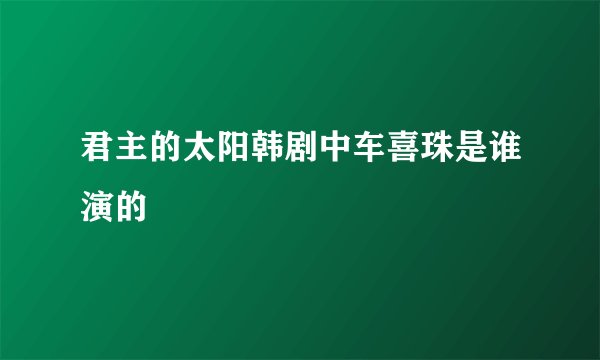 君主的太阳韩剧中车喜珠是谁演的