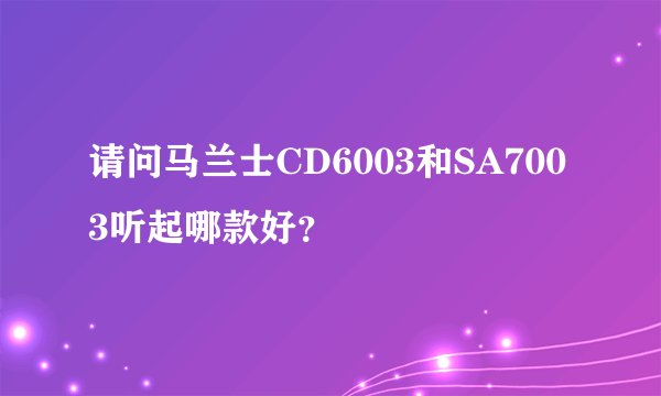 请问马兰士CD6003和SA7003听起哪款好？