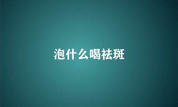 泡什么喝祛斑