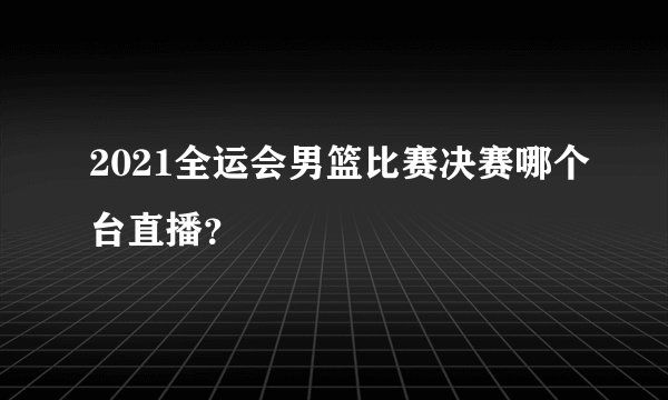 2021全运会男篮比赛决赛哪个台直播？