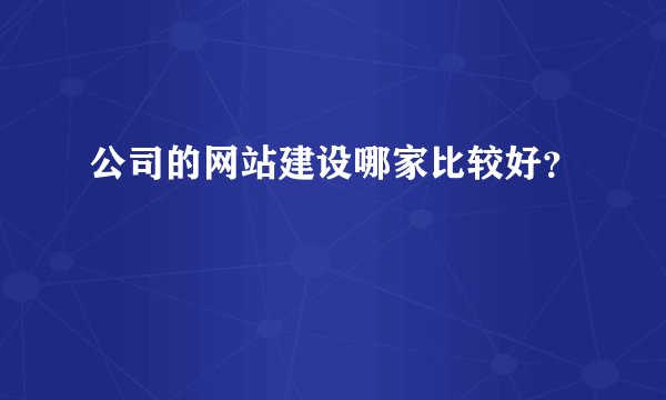 公司的网站建设哪家比较好？